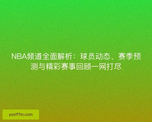 NBA频道全面解析：球员动态、赛季预测与精彩赛事回顾一网打尽