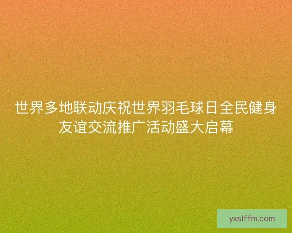 世界多地联动庆祝世界羽毛球日全民健身友谊交流推广活动盛大启幕