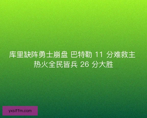 库里缺阵勇士崩盘 巴特勒 11 分难救主 热火全民皆兵 26 分大胜
