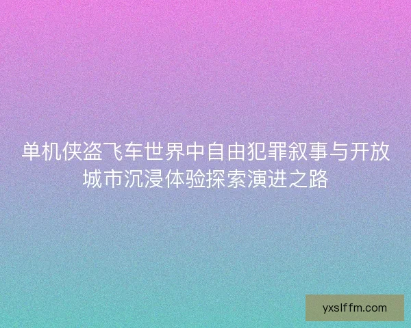 单机侠盗飞车世界中自由犯罪叙事与开放城市沉浸体验探索演进之路