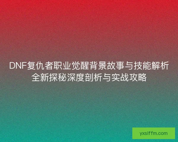 DNF复仇者职业觉醒背景故事与技能解析全新探秘深度剖析与实战攻略