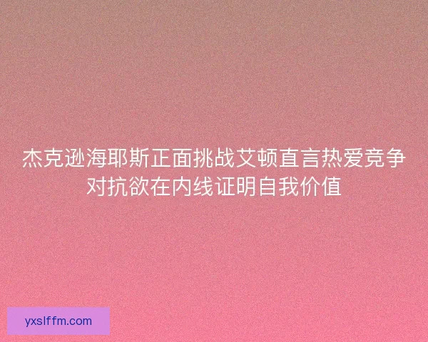 杰克逊海耶斯正面挑战艾顿直言热爱竞争对抗欲在内线证明自我价值